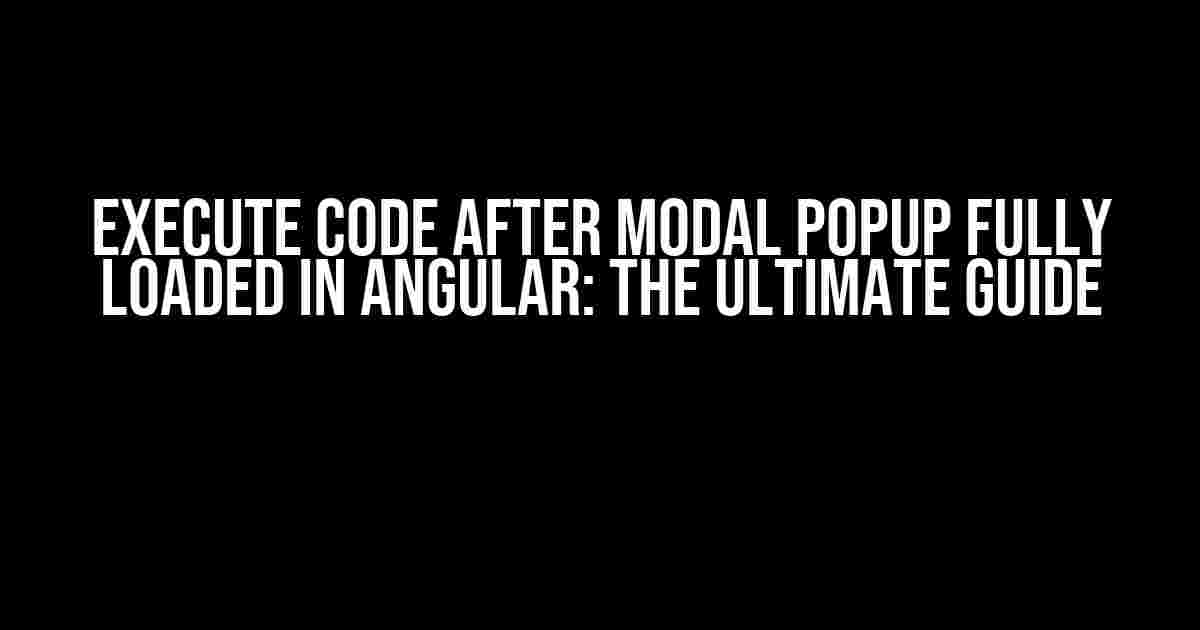 Execute Code After Modal Popup Fully Loaded in Angular: The Ultimate Guide