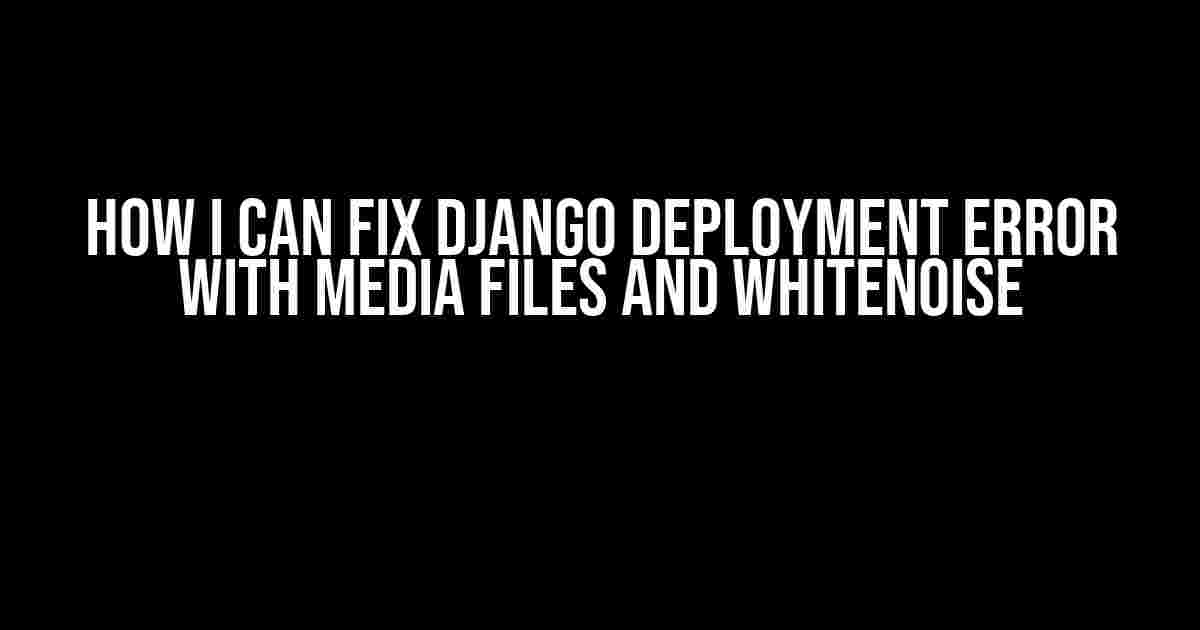 How I Can Fix Django Deployment Error With Media Files and WhiteNoise