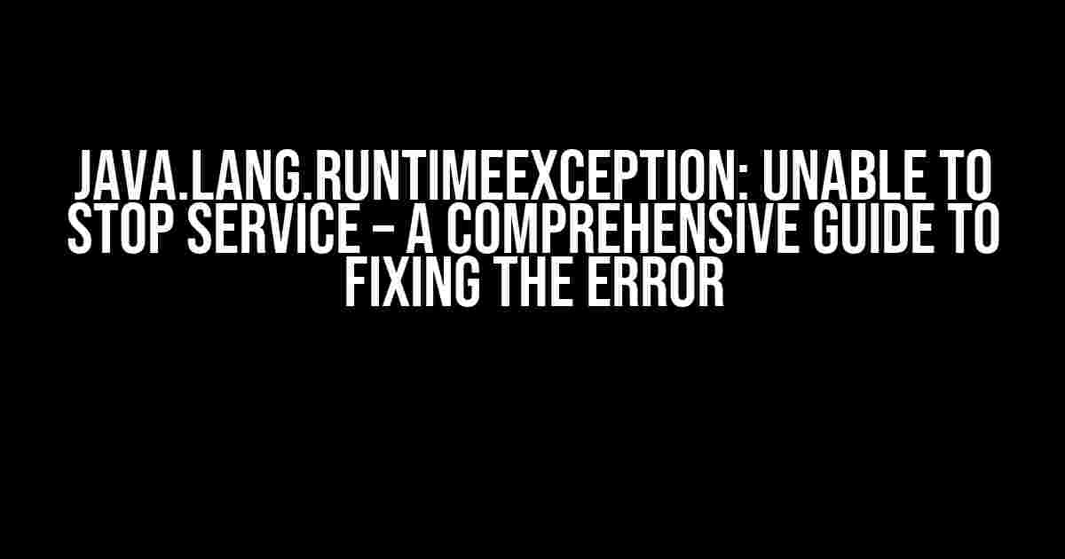 Java.lang.RuntimeException: Unable to Stop Service – A Comprehensive Guide to Fixing the Error