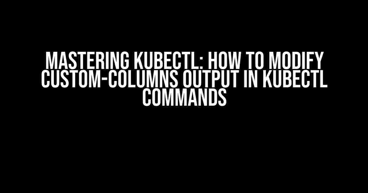 Mastering kubectl: How to Modify Custom-Columns Output in kubectl Commands