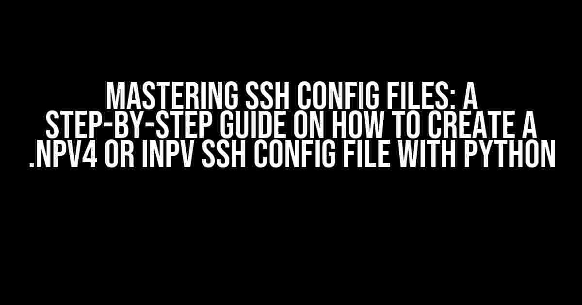 Mastering SSH Config Files: A Step-by-Step Guide on How to Create a .npv4 or inpv SSH Config File with Python