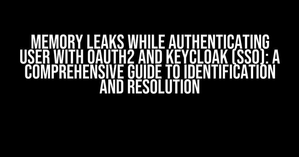 Memory Leaks while Authenticating User with OAuth2 and Keycloak (SSO): A Comprehensive Guide to Identification and Resolution