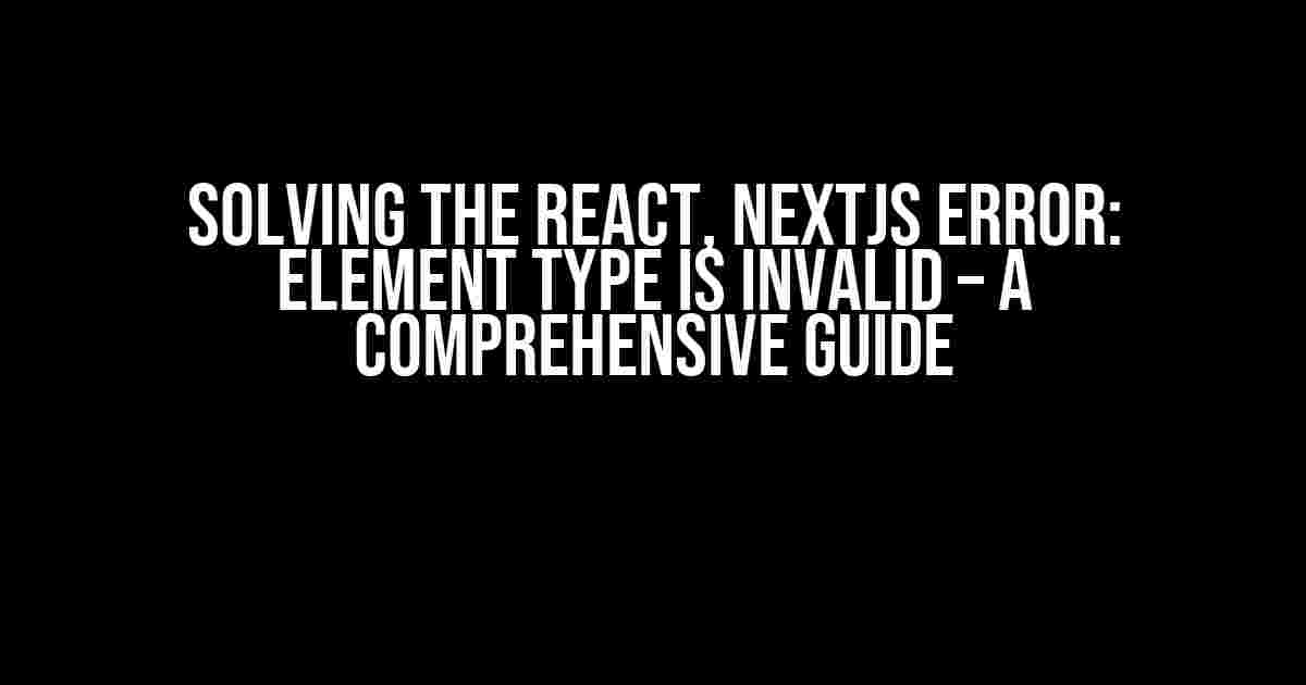 Solving the React, Nextjs Error: Element type is invalid – A Comprehensive Guide