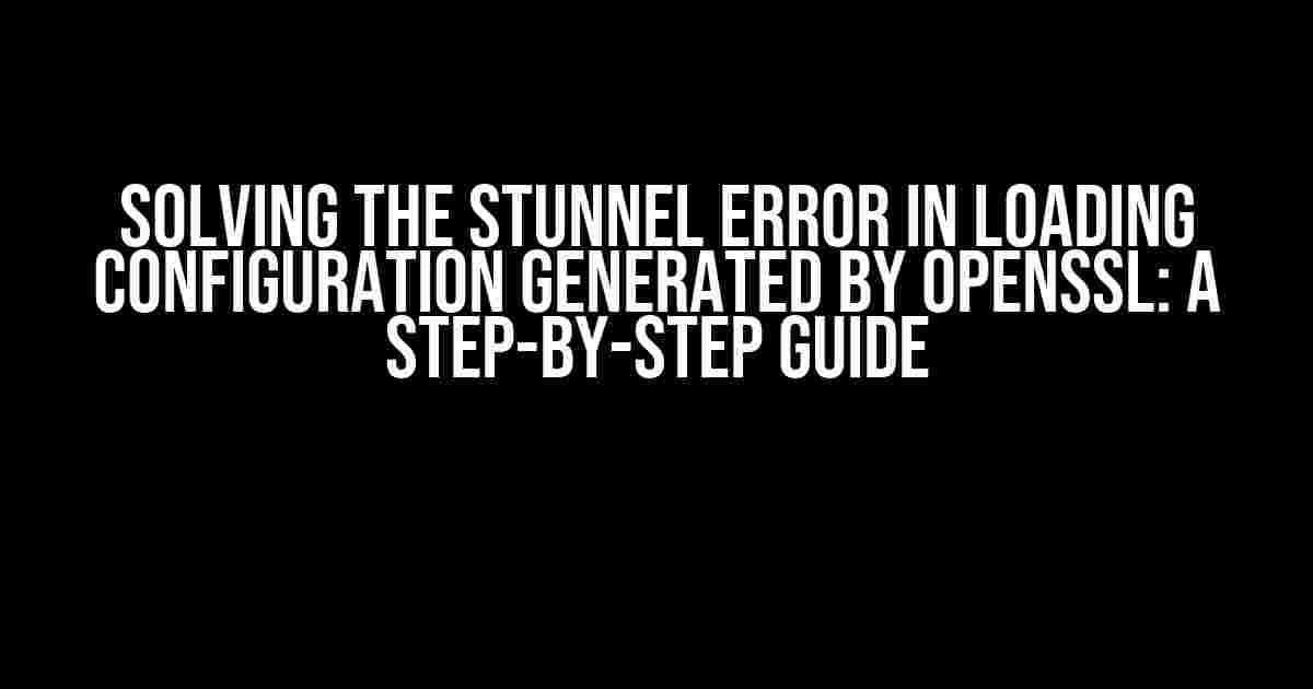 Solving the Stunnel Error in Loading Configuration Generated by OpenSSL: A Step-by-Step Guide