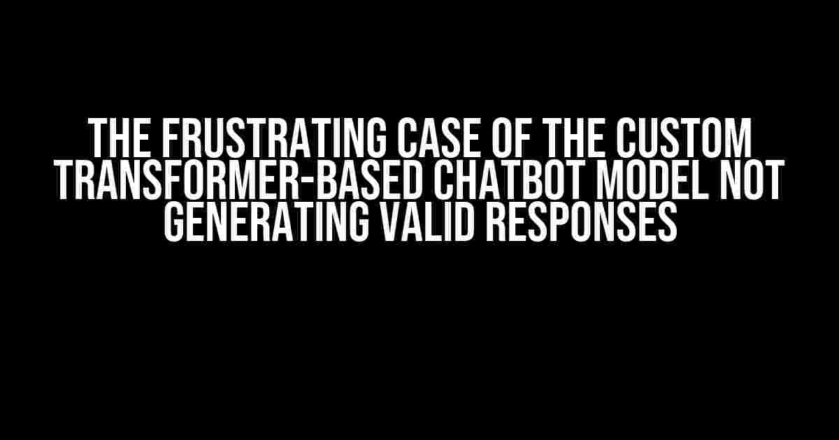 The Frustrating Case of the Custom Transformer-Based Chatbot Model Not Generating Valid Responses