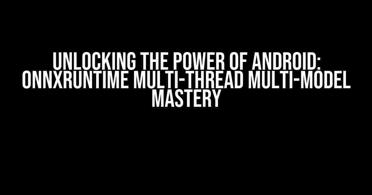 Unlocking the Power of Android: ONNXRuntime Multi-Thread Multi-Model Mastery