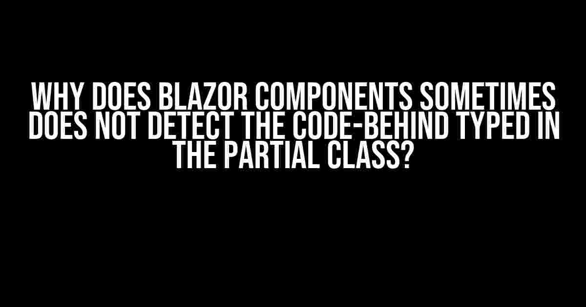 Why does Blazor Components sometimes does not detect the code-behind typed in the partial class?